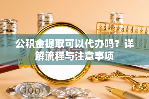 温岭公积金提取可以代办吗？详解流程与注意事项