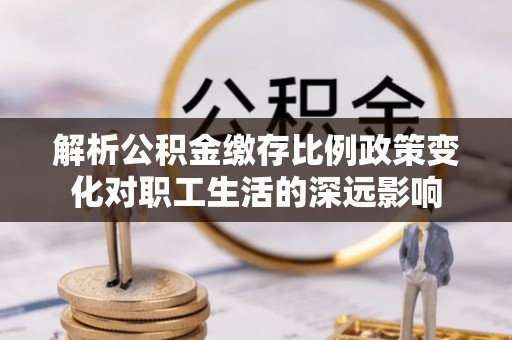 温岭解析公积金缴存比例政策变化对职工生活的深远影响