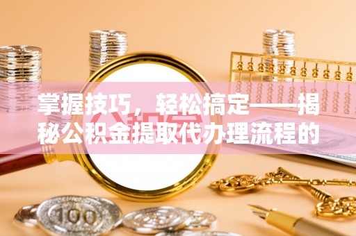温岭掌握技巧，轻松搞定——揭秘公积金提取代办理流程的关键步骤