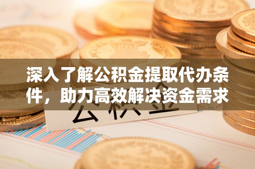 温岭深入了解公积金提取代办条件，助力高效解决资金需求
