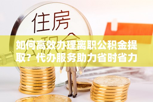 温岭如何高效办理离职公积金提取？代办服务助力省时省力