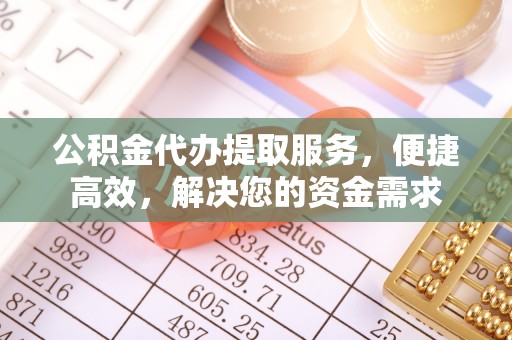 温岭公积金代办提取服务，便捷高效，解决您的资金需求
