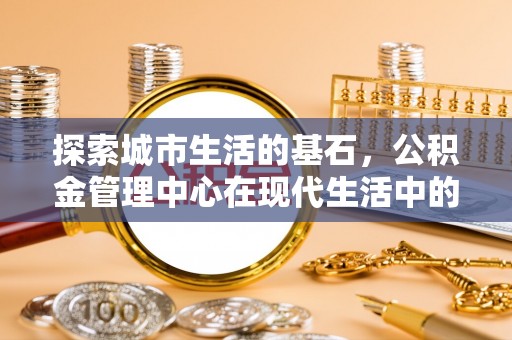 温岭探索城市生活的基石，公积金管理中心在现代生活中的重要角色