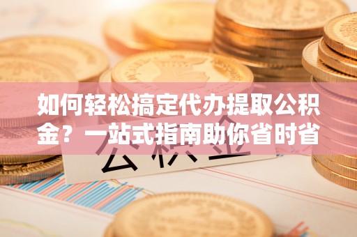 温岭如何轻松搞定代办提取公积金？一站式指南助你省时省心
