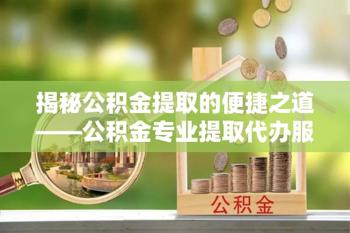 温岭揭秘公积金提取的便捷之道——公积金专业提取代办服务解析