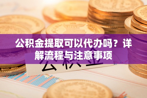 温岭公积金提取可以代办吗？详解流程与注意事项