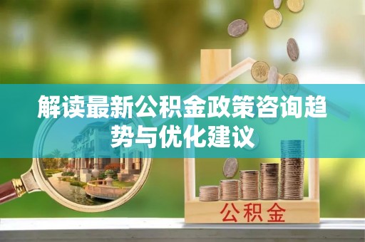 温岭解读最新公积金政策咨询趋势与优化建议