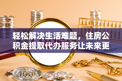 温岭轻松解决生活难题，住房公积金提取代办服务让未来更安心