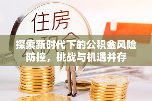 温岭探索新时代下的公积金风险防控，挑战与机遇并存