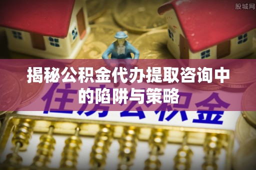 温岭揭秘公积金代办提取咨询中的陷阱与策略