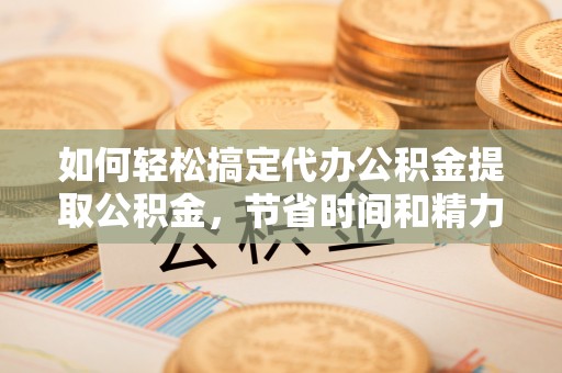温岭如何轻松搞定代办公积金提取公积金，节省时间和精力的秘密武器