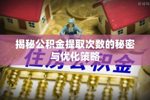 温岭揭秘公积金提取次数的秘密与优化策略