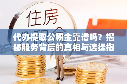 温岭代办提取公积金靠谱吗？揭秘服务背后的真相与选择指南