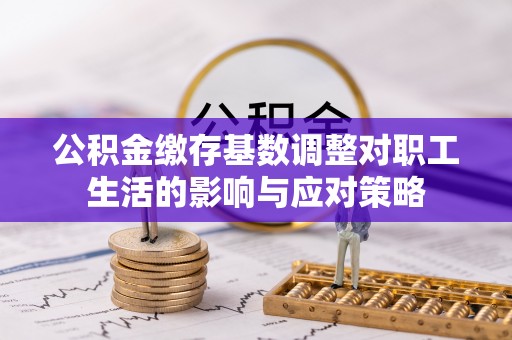 温岭公积金缴存基数调整对职工生活的影响与应对策略