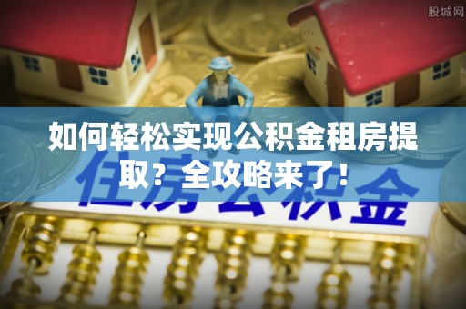 温岭如何轻松实现公积金租房提取？全攻略来了！