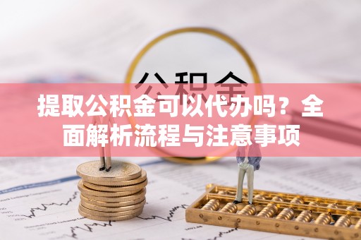温岭提取公积金可以代办吗？全面解析流程与注意事项