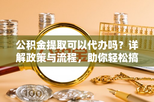 温岭公积金提取可以代办吗？详解政策与流程，助你轻松搞定！