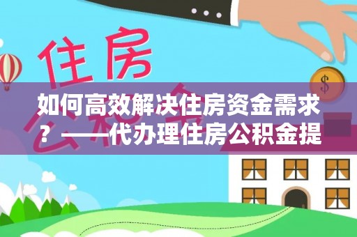温岭如何高效解决住房资金需求？——代办理住房公积金提取服务全解析
