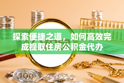 温岭探索便捷之道，如何高效完成提取住房公积金代办