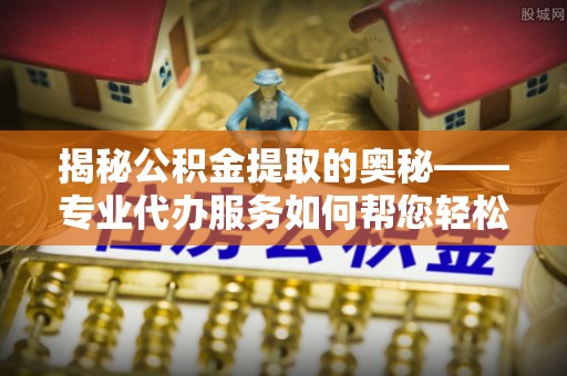 温岭揭秘公积金提取的奥秘——专业代办服务如何帮您轻松搞定