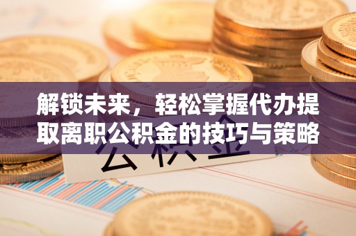 温岭解锁未来，轻松掌握代办提取离职公积金的技巧与策略