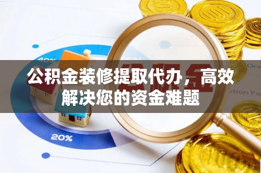 温岭公积金装修提取代办，高效解决您的资金难题