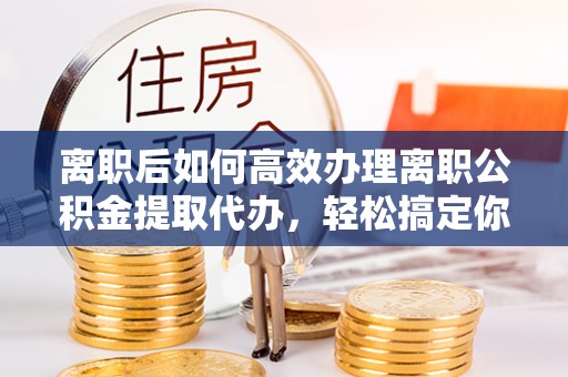 温岭离职后如何高效办理离职公积金提取代办，轻松搞定你的公积金