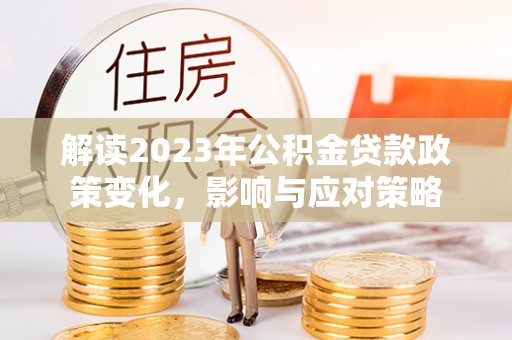 温岭解读2023年公积金贷款政策变化，影响与应对策略