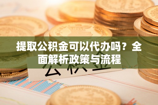 温岭提取公积金可以代办吗？全面解析政策与流程