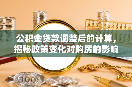 温岭公积金贷款调整后的计算，揭秘政策变化对购房的影响