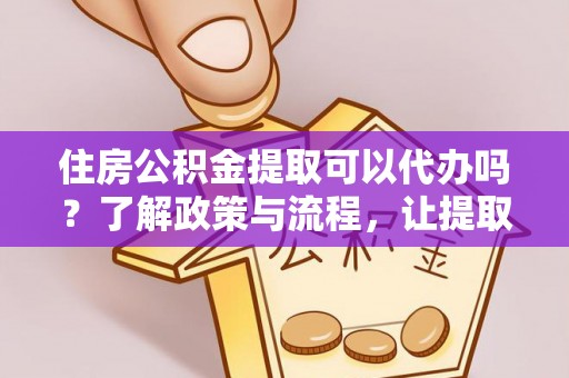 温岭住房公积金提取可以代办吗？了解政策与流程，让提取更便捷