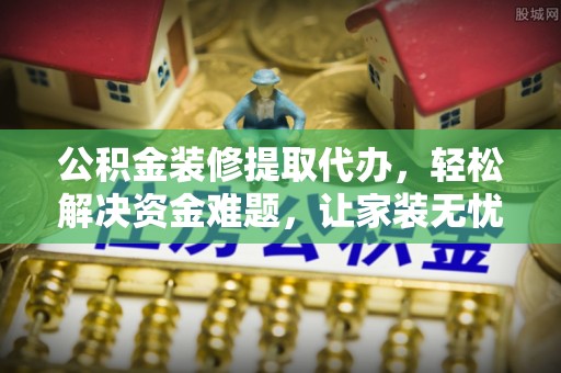 温岭公积金装修提取代办，轻松解决资金难题，让家装无忧