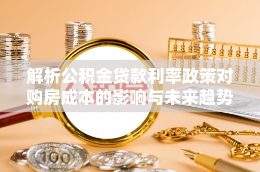 温岭解析公积金贷款利率政策对购房成本的影响与未来趋势