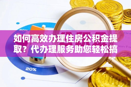 温岭如何高效办理住房公积金提取？代办理服务助您轻松搞定