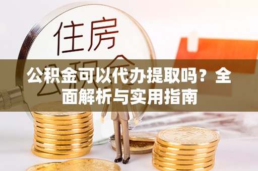 温岭公积金可以代办提取吗？全面解析与实用指南
