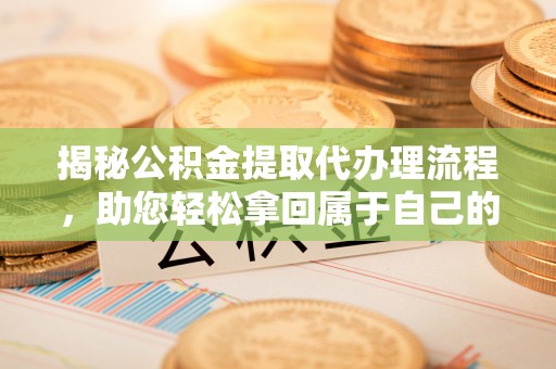 温岭揭秘公积金提取代办理流程，助您轻松拿回属于自己的钱