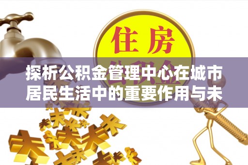 温岭探析公积金管理中心在城市居民生活中的重要作用与未来发展趋势