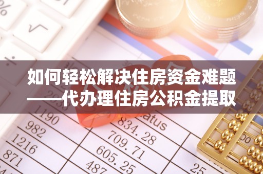 温岭如何轻松解决住房资金难题——代办理住房公积金提取服务详解