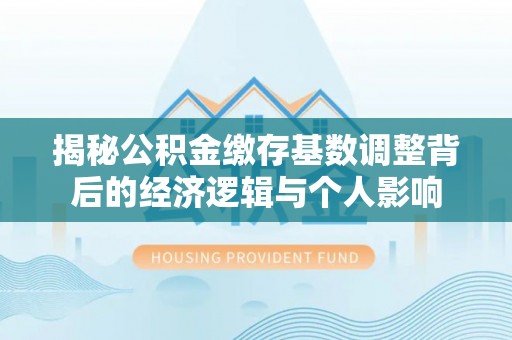 温岭揭秘公积金缴存基数调整背后的经济逻辑与个人影响