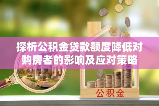 温岭探析公积金贷款额度降低对购房者的影响及应对策略