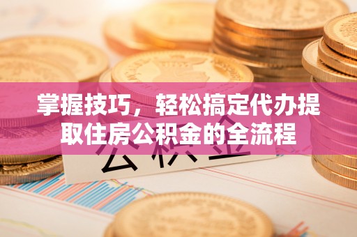 温岭掌握技巧，轻松搞定代办提取住房公积金的全流程