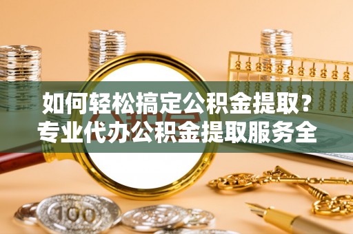 温岭如何轻松搞定公积金提取？专业代办公积金提取服务全解析