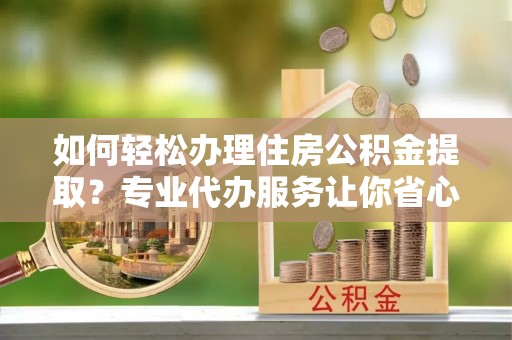 温岭如何轻松办理住房公积金提取？专业代办服务让你省心无忧