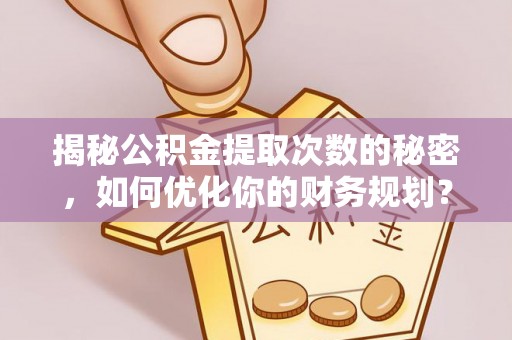 温岭揭秘公积金提取次数的秘密，如何优化你的财务规划？