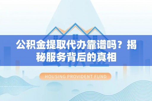 温岭公积金提取代办靠谱吗？揭秘服务背后的真相