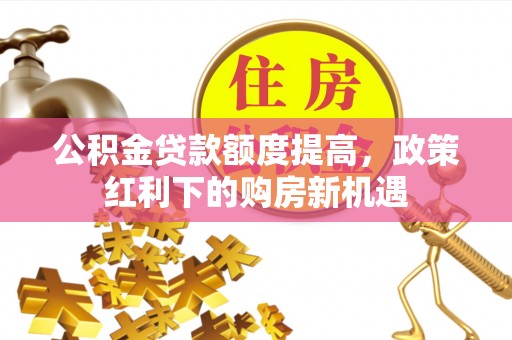温岭公积金贷款额度提高，政策红利下的购房新机遇