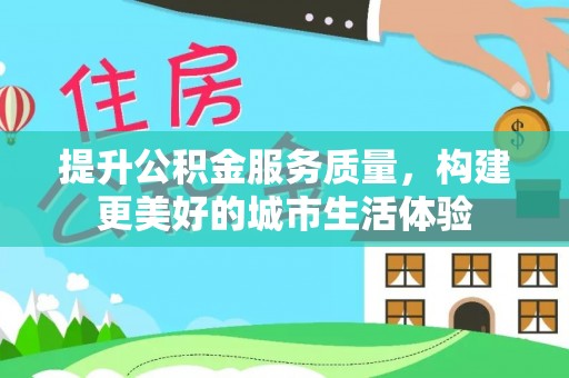 温岭提升公积金服务质量，构建更美好的城市生活体验