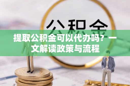 温岭提取公积金可以代办吗？一文解读政策与流程