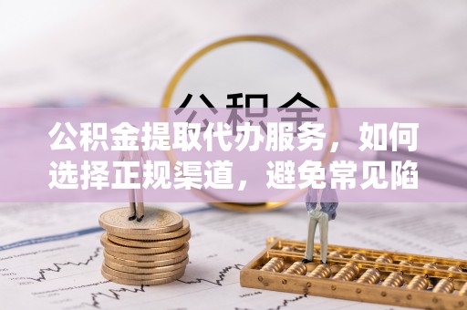 温岭公积金提取代办服务，如何选择正规渠道，避免常见陷阱