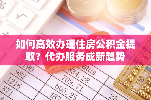 温岭如何高效办理住房公积金提取？代办服务成新趋势